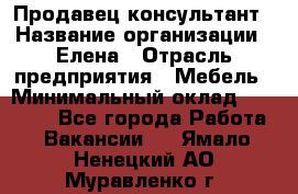 Продавец-консультант › Название организации ­ Елена › Отрасль предприятия ­ Мебель › Минимальный оклад ­ 20 000 - Все города Работа » Вакансии   . Ямало-Ненецкий АО,Муравленко г.